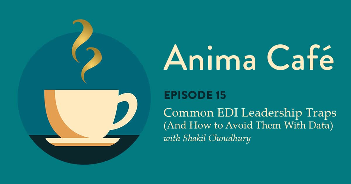 Anima Podcast — Episode 15: Common EDI Leadership Traps (and how to avoid them with data) with Shakil Choudhury