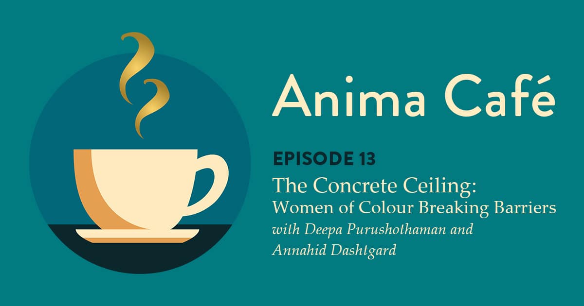 Anima Podcast Episode 13 — The Concrete Ceiling: Women of Colour Breaking Barriers with Deepa Purushothaman and Annahid Dashtgard